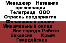 Менеджер › Название организации ­ Телетрейд, ООО › Отрасль предприятия ­ Финансовый анализ › Минимальный оклад ­ 40 000 - Все города Работа » Вакансии   . Крым,Гвардейское